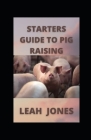Starters Guide to Pig Raising: Guide To Pork Production By Leah Jones Cover Image