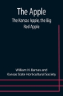 The Apple; The Kansas Apple, the Big Red Apple; the Luscious, Red-Cheeked First Love of the Farmer's Boy; the Healthful, Hearty Heart of the Darling D By William H. Barnes, Kansas State Horticultural Society Cover Image