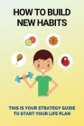 How To Build New Habits: This Is Your Strategy Guide To Start Your Life Plan: How To Implement Rock-Solid Habits That Stick By Carman Kruse Cover Image