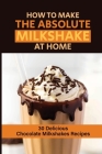 How To Make The Absolute Milkshake At Home: 30 Delicious Chocolate Milkshakes Recipes: How To Make A Milkshake By Alyson Degrazio Cover Image