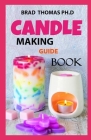 Candle Making Guide Book: How to Start, Grow and Run Your Own Profitable Home Based Candle Making Startup By Brad Thomas Ph. D. Cover Image