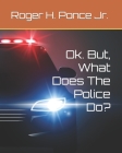Ok. But, What Does The Police Do? By Jr. Ponce, Roger H. Cover Image