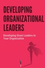 Developing Organizational Leaders: Developing Great Leaders In Your Organization: Tips For Developing Great Leaders In Your Organization Cover Image