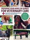 Preparing Your Horse or Donkey for Veterinary Care: Practical Training to Establish Good Behavior, Relieve Stress, and Ensure Safety Cover Image