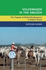 Volkswagen in the Amazon: The Tragedy of Global Development in Modern Brazil (Global and International History) Cover Image