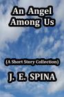 An Angel Among Us: (A Short Story Collection) By John a. Spina (Illustrator), J. E. Spina Cover Image