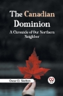 The Canadian Dominion A CHRONICLE OF OUR NORTHERN NEIGHBOR Cover Image