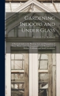 Gardening Indoors and Under Glass: A Practical Guide to the Planting, Care and Propagation of House Plants, and to the Construction and Management of By Frederick Frye Rockwell Cover Image