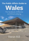 The Public Affairs Guide to Wales: The Handbook of Effective and Ethical Lobbying (Public Affairs Guides) By Daran Hill Cover Image