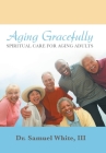 Aging Gracefully: Spiritual Care for Aging Adults By III White, Samuel Cover Image