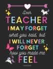 Teacher appreciation gifts notebook: Dear Teacher I may forget what you said, but I will never forget how you made me feel: Inspirational Notebook Cover Image