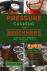 Pressure Canning for Beginners: How to Can, Preserve Your Vegetables and Fruit at Home By Larry Pat Cover Image