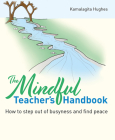 The Mindful Teacher's Handbook: How to Step Out of Busyness and Find Peace By Kamalagita Hughes Cover Image