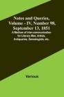 Notes and Queries, Vol. IV, Number 98, September 13, 1851; A Medium of Inter-communication for Literary Men, Artists, Antiquaries, Genealogists, etc. By Various, George Bell (Editor) Cover Image