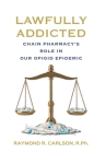 Lawfully Addicted: Chain Pharmacy's Role In Our Opioid Epidemic By Raymond R. Carlson Cover Image