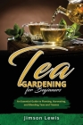 Tea Gardening for Beginners: An Essential Guide to Planting, Harvesting, and Blending Teas and Tisanes Cover Image