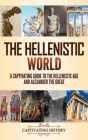 The Hellenistic World: A Captivating Guide to the Hellenistic Age and Alexander the Great By Captivating History Cover Image