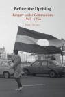 Before the Uprising: Hungary Under Communism, 1949-1956 Cover Image