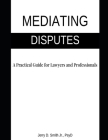 Mediating Disputes: A Practical Guide for Lawyers and Professionals By Jr. Smith, Jerry D. Cover Image