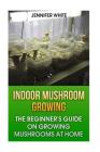 Indoor Mushroom Growing: The Beginner's Guide on Growing Mushrooms at Home: (Growing Mushrooms, Mushroom Gardening) Cover Image