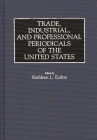 Trade, Industrial, and Professional Periodicals of the United States (Historical Guides to the World's Periodicals and Newspapers) By Kathleen L. Endres (Editor) Cover Image