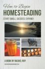 How to Begin Homesteading: Start Small, Succeed, Expand! By Rachel Roy Cover Image