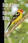 Birds of Aspen and the Roaring Fork Valley: A Guide to Birds and Their Habitats from Independence Pass to Glenwood Springs, Including the Crystal and Cover Image