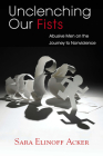 Unclenching Our Fists: Abusive Men on the Journey to Nonviolence By Sara Elinoff Acker Cover Image