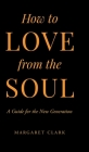How to Love from the Soul: A Guide for the New Generation By Margaret Clark Cover Image