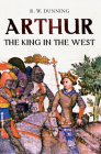 Arthur: The King in the West By R. W. Dunning Cover Image
