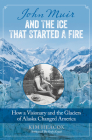 John Muir and the Ice That Started a Fire: How a Visionary and the Glaciers of Alaska Changed America Cover Image