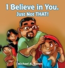 I Believe in You. Just Not THAT! By Michael A. Brown, Nancy Haight (Editor) Cover Image