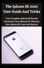 The iPhone SE 2020 User Guide And Tricks: Your Complete iPhone SE Second Generation User Manual For Starters, New iPhone SE Users And Seniors Cover Image