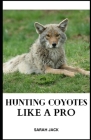 Hunting Coyotes Like a Pro: Mastering Strategies, Tactics, and Skills for Successful Coyote Hunting Cover Image