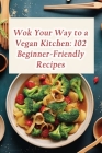 Wok Your Way to a Vegan Kitchen: 102 Beginner-Friendly Recipes Cover Image