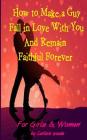 How to Make a Guy Fall in Love With You and Remain Faithful Forever: Dating Tips for girls and women By Carlisle M. Woods, Carlisle McDonald Woods Cover Image