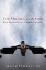 Love, Violence, and the Cross: How the Nonviolent God Saves Us Through the Cross of Christ By Gregory Anderson Love Cover Image