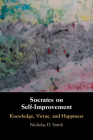 Socrates on Self-Improvement: Knowledge, Virtue, and Happiness By Nicholas D. Smith Cover Image