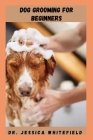 Dog Grooming for Beginners: Everything You Need To Train Your Dog On How To Relax And Enjoy Grooming By Jessica Whitefield Cover Image
