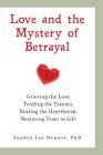 Love and the Mystery of Betrayal: Grieving the Loss: Tending the Trauma, Healing the Heartbreak, Restoring Trust in Life By Sandra Lee Dennis Cover Image