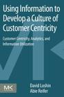 Using Information to Develop a Culture of Customer Centricity: Customer Centricity, Analytics, and Information Utilization By David Loshin, Abie Reifer Cover Image