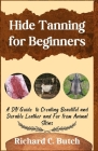 Hide Tanning for Beginners: A DIY Guide to Creating Beautiful and Durable Leather and Fur from Animal Skins Cover Image