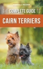 The Complete Guide to Cairn Terriers: Finding, Raising, Training, Socializing, Exercising, Feeding, and Loving Your New Cairn Terrier Puppy Cover Image