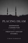 Placing Islam: Geographies of Connection in Twentieth-Century Istanbul (Islamic Humanities #4) By Timur Warner Hammond Cover Image