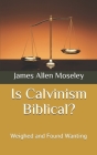 Is Calvinism Biblical?: Weighed and Found Wanting By James Allen Moseley Cover Image