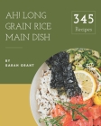 Ah! 345 Long Grain Rice Main Dish Recipes: Start a New Cooking Chapter with Long Grain Rice Main Dish Cookbook! Cover Image
