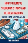 How to Remove Stubborn Stains and Refresh Fabrics on Clothing & Upholstery: The Ultimate Guide to Effortlessly Eliminate Tough Stains, Revitalize Fabr Cover Image