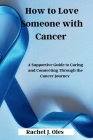 How to Love Someone with Cancer: A Supportive Guide to Caring and Connecting Through the Cancer Journey Cover Image