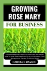 Growing Rose Mary for Business: Complete Beginners Guide To Understand And Master How To Grow Rose Mary From Scratch (Cultivation, Care, Management, H Cover Image