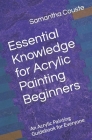 Essential Knowledge for Acrylic Painting Beginners: An Acrylic Painting Guidebook for Everyone By Laura Wilkinson (Editor), Samantha Couste Cover Image
